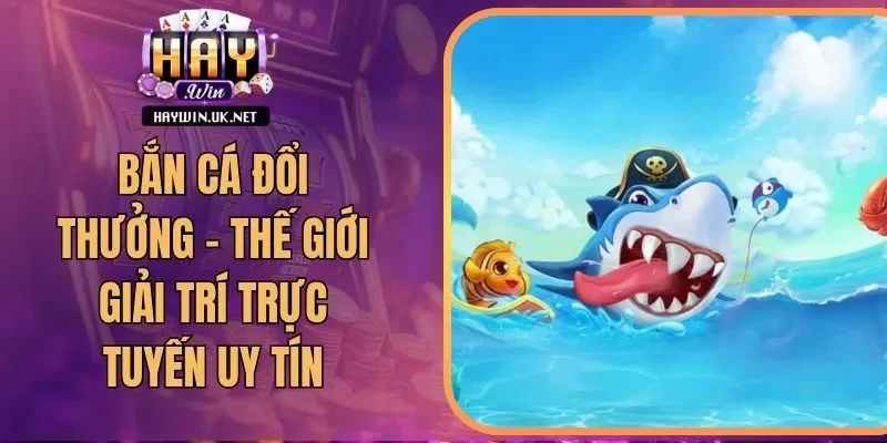 Bắn Cá Đổi Thưởng - Thế Giới Giải Trí Trực Tuyến Uy Tín