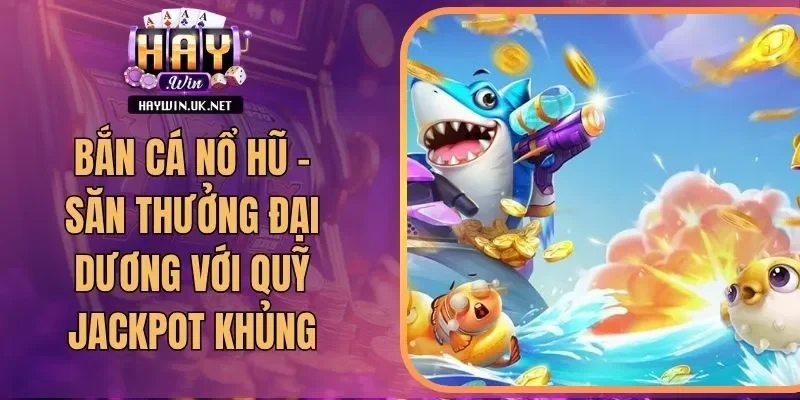 Bắn Cá Nổ Hũ - Săn Thưởng Đại Dương Với Quỹ Jackpot Khủng