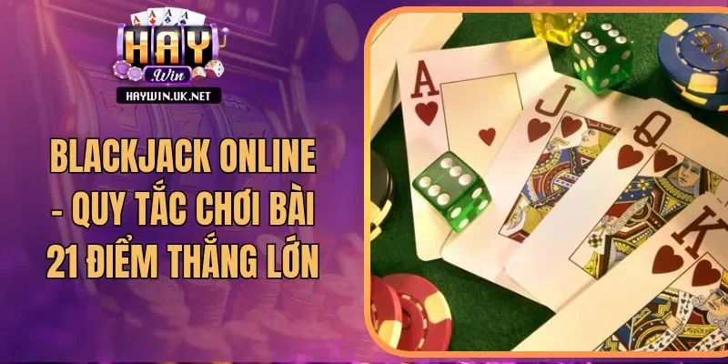 Blackjack Online - Quy Tắc Chơi Bài 21 Điểm Thắng Lớn