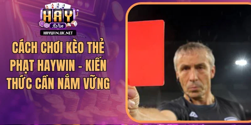 Cách Chơi Kèo Thẻ Phạt Haywin – Kiến Thức Cần Nắm Vững