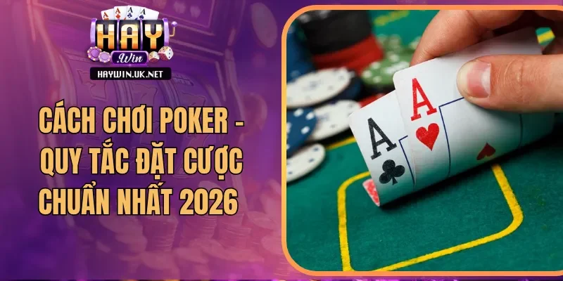 Cách Chơi Poker - Quy Tắc Đặt Cược Chuẩn Nhất 2026